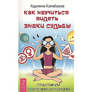 Как научиться видеть знаки судьбы. Практикум усиления интуиции 