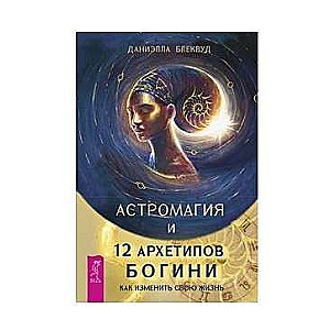 Астромагия и 12 архетипов Богини. Как изменить свою жизнь 