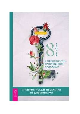 8 ключей к целостности, наполненной надеждой. Инструменты для исцеления от душевных ран 