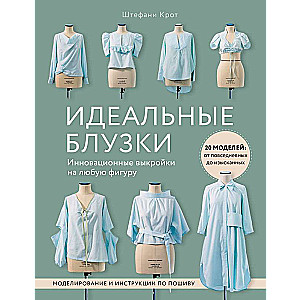 Идеальныe блузки. Инновационные выкройки на любую фигуру. Моделирование и инструкции по пошиву