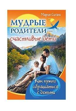 Мудрые родители - счастливые дети. Как нужно обращаться с детьми