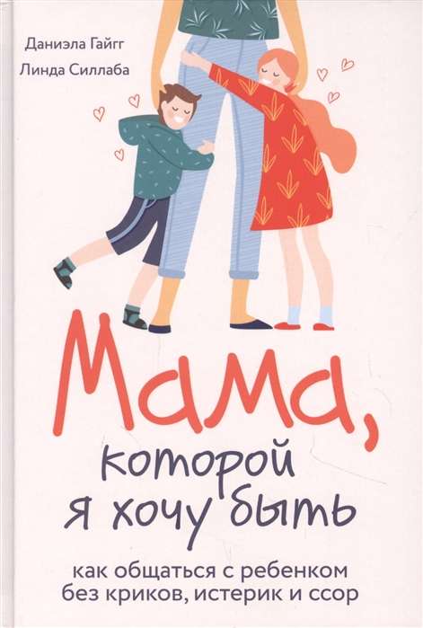 Мама, которой я хочу быть. Как общаться с ребёнком без криков, истерик и ссор