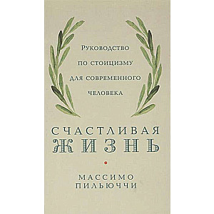 Счастливая жизнь. Руководство по стоицизму для современного человека