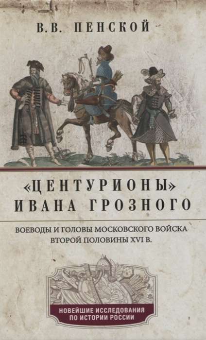 «Центурионы» Ивана Грозного. Воеводы и головы московского войска второй половины XVI в.