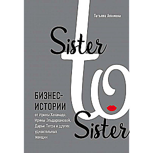 Sister to sister. Бизнес-истории от Ирины Хакамада, Ирины Эльдархановой, Дарьи Петра и других удивительных женщин