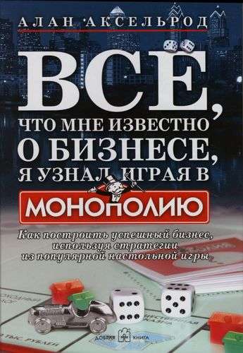 ВСЕ, ЧТО МНЕ ИЗВЕСТНО О БИЗНЕСЕ, Я УЗНАЛ, ИГРАЯ В МОНОПОЛИЮ. Как построить успешный бизнес, используя стратегии из популярной настольной игры.