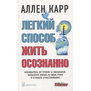 Легкий способ жить осознанно. Избавьтесь от тревог и волнений, возьмите жизнь в свои руки и станьте счастливыми