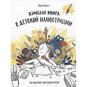 Взрослая книга о детской иллюстрации. Как нарисовать свою яркую историю