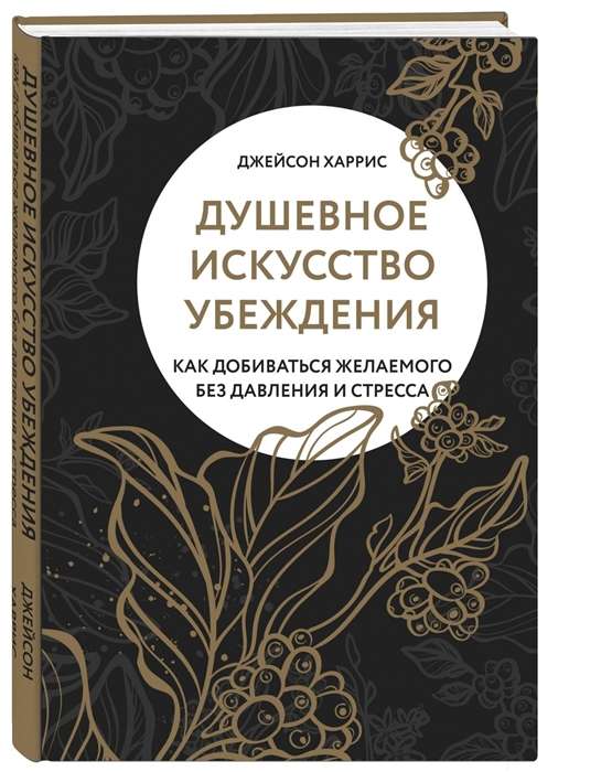 Душевное искусство убеждения. Как добиваться желаемого без давления и стресса  