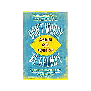 Don t worry. Be grumpy. Разреши себе сердиться. 108 коротких историй о том, как сделать лимонад из лимонов жизни.