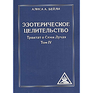 Эзотерическое целительство. 3-е изд. Трактат о семи лучах. Том  IV