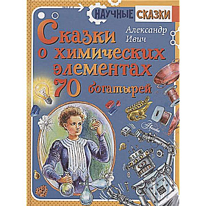 Сказки о химических элементах. 70 богатырей