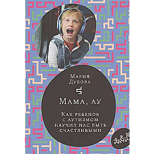 Мама,ау.Как ребенок с аутизмом научил нас быть счастливым