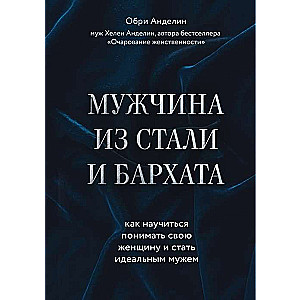 Мужчина из стали и бархата. Как научиться понимать свою женщину и стать идеальным мужем