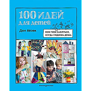 100 идей для детей: или чем заняться, когда сидишь дома