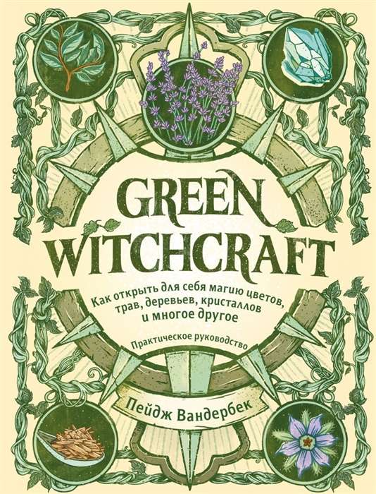 Green Witchcraft. Как открыть для себя магию цветов, трав, деревьев, кристаллов и многое другое. Практическое руководство