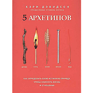 5 архетипов. Дерево. Огонь. Земля. Металл. Вода. Как определить свою истинную природу, чтобы изменить жизнь и отношения, Дэвидсон Кэри