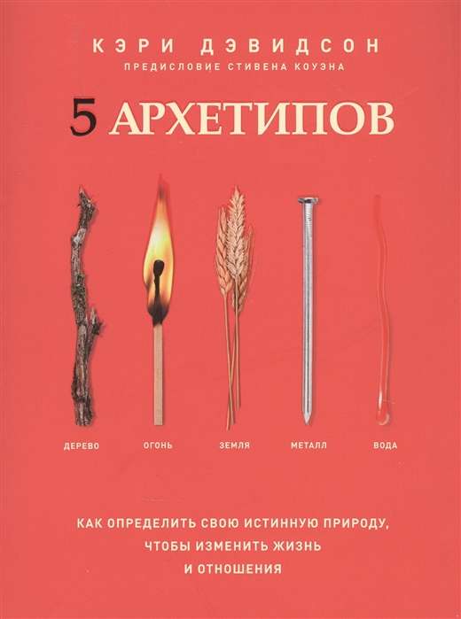 5 архетипов. Дерево. Огонь. Земля. Металл. Вода. Как определить свою истинную природу, чтобы изменить жизнь и отношения, Дэвидсон Кэри