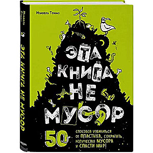 Эта книга не мусор: 50 способов избавиться от пластика, сократить количество мусора и спасти мир!