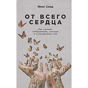 От всего сердца: Как слушать, поддерживать, утешать и не растратить себя