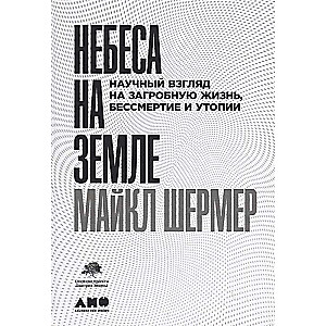 Небеса на земле: Научный взгляд на загробную жизнь, бессмертие и утопии