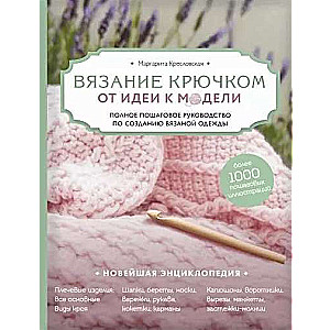 Вязание крючком. От идеи к модели. Полное пошаговое руководство по созданию вязаной одежды