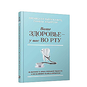 Ваше здоровье-у вас во рту: 101 вопрос о зубах, ротовой полости и их влиянии на весь организм