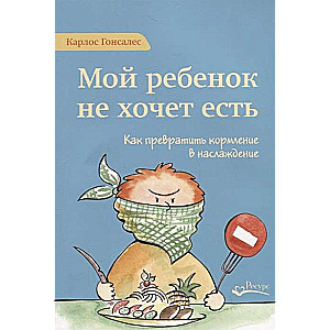 Мой ребёнок не хочет есть! Как превратить кормление в наслаждение. 2-е издание