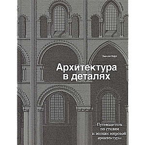 Архитектура в деталях. Путеводитель по стилям и эпохам мировой архитектуры