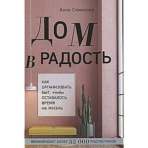 Дом в радость. Как организовать быт, чтобы оставалось время на жизнь