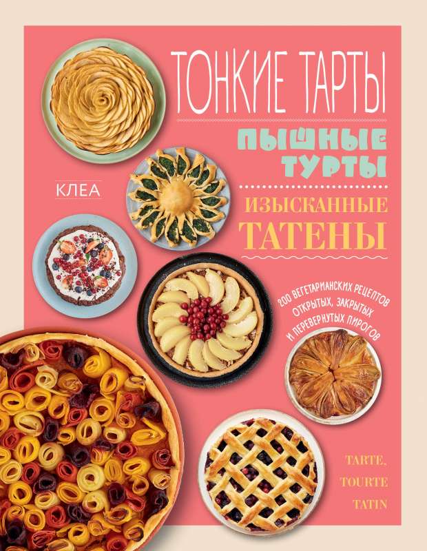 Тонкие тарты. Пышные турты. Изысканные татены. 200 вегетарианских рецептов открытых, закрытых и перевернутых пирогов