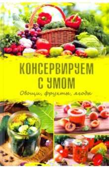 Консервируем с умом. Овощи, фрукты, ягоды