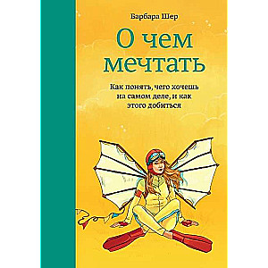 О чем мечтать. Как понять, чего хочешь на самом деле, и как этого добиться