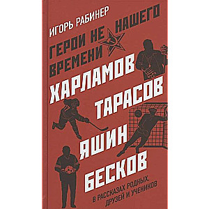 Герои не нашего времени. Харламов, Тарасов, Яшин, Бесков в рассказах родных, друзей и учеников