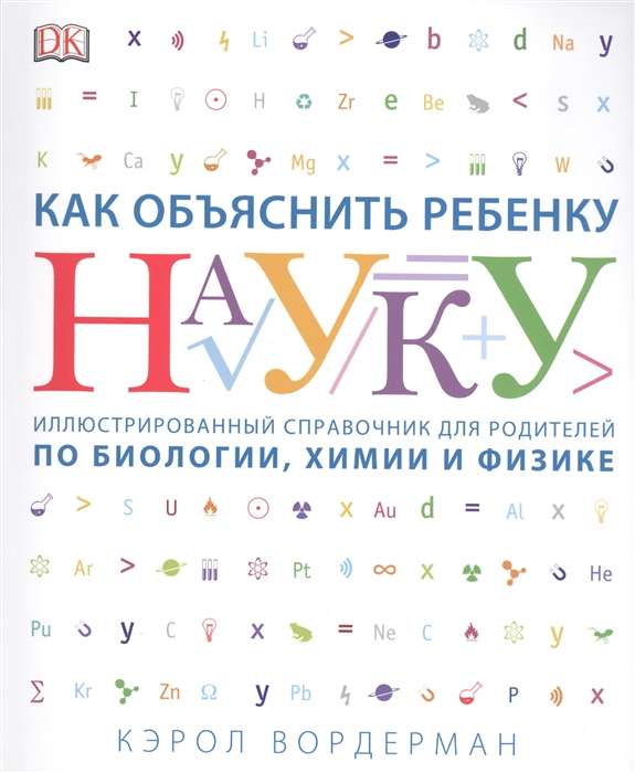 Как объяснить ребенку науку. Иллюстрованный справочник для родителей по биологии, химии и физике