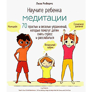 Научите ребёнка медитации: 70 простых и весёлых упражнений, которые помогут детям снять стресс и расслабиться, Робертс Л.