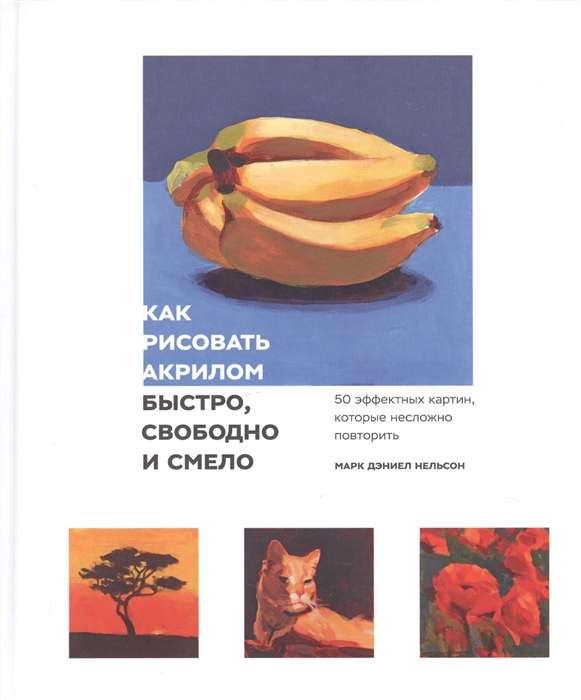 Как рисовать акрилом быстро, свободно и смело. 50 эффектных картин, которые несложно повторить