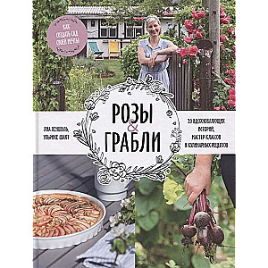 Розы & грабли. Как создать сад своей мечты. 20 вдохновляющих историй, мастер-классов и кулинарных рецептов