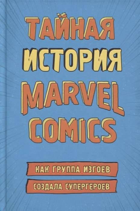 Тайная история Marvel Comics. Как группа изгоев создала супергероев