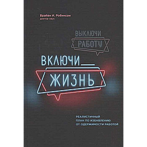 Выключи работу, включи жизнь. Реалистичный план по избавлению от одержимости работой