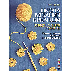 Школа вязания крючком. Завершающие приёмы. Отделка, кайма, застёжки и многое другое!