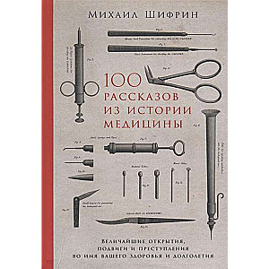 100 рассказов из истории медицины: Величайшие открытия, подвиги и преступления во имя вашего здоровья и долголетия