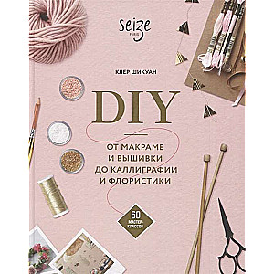 DIY. От макраме и вышивки до каллиграфии и флористики. 60 мастер-классов