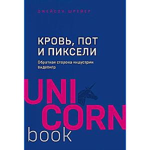 Кровь. пот и пиксели. Обратная сторона индустрии видеоигр. 2-е издание