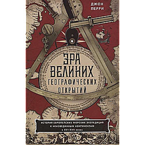 Эра великих географических открытий. История европейских морских экспедиций к неизведанным континентамв XV—XVII веках