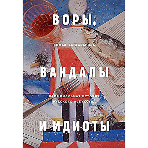 Воры, вандалы и идиоты: Криминальная история русского искусства