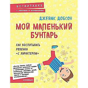 Мой маленький бунтарь. Как воспитывать ребёнка  с характером 