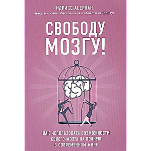 Свободу мозгу! Как использовать возможности своего мозга на полную в современном мире