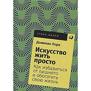 Искусство жить просто: Как избавиться от лишнего и обогатить свою жизнь