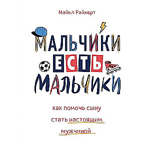 Мальчики есть мальчики. Как помочь сыну стать настоящим мужчиной